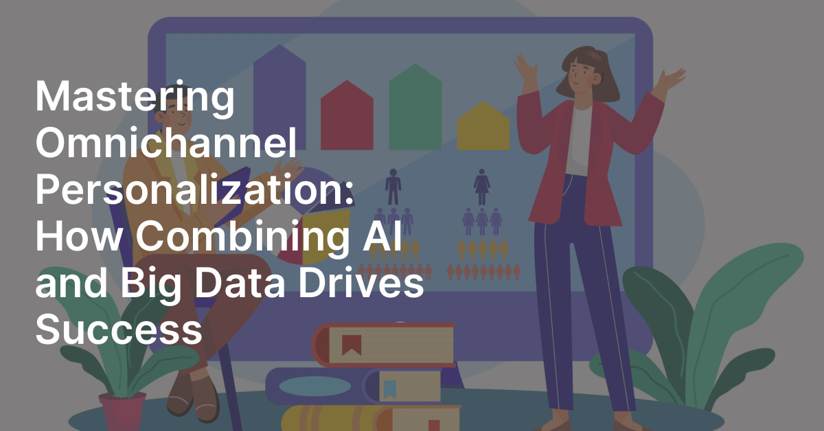 Mastering Omnichannel Personalization: How Combining AI and Big Data ...